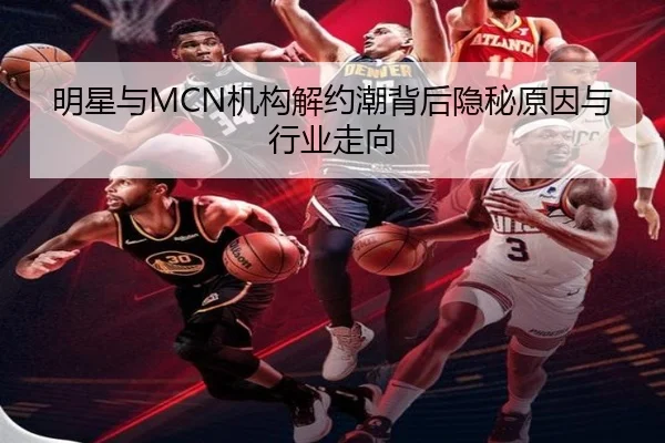 明星与MCN机构解约潮背后隐秘原因与行业走向