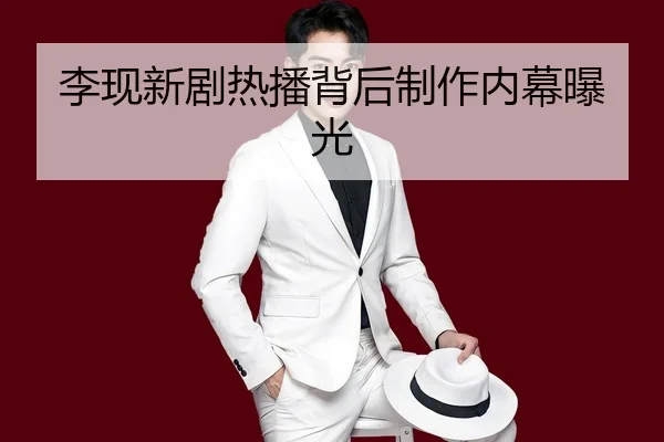 李现新剧热播背后制作内幕曝光